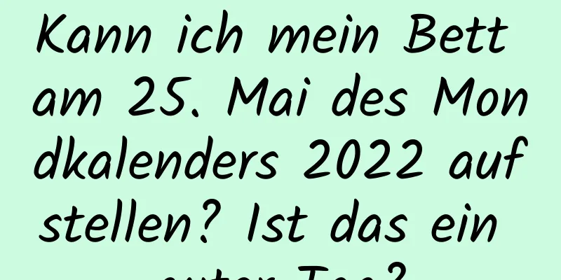 Kann ich mein Bett am 25. Mai des Mondkalenders 2022 aufstellen? Ist das ein guter Tag?