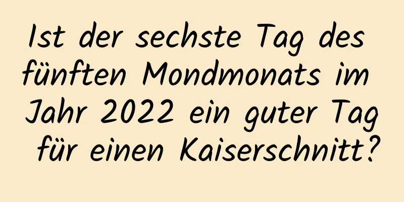 Ist der sechste Tag des fünften Mondmonats im Jahr 2022 ein guter Tag für einen Kaiserschnitt?