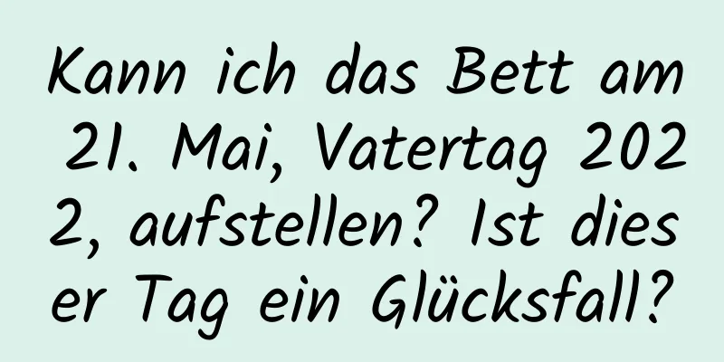 Kann ich das Bett am 21. Mai, Vatertag 2022, aufstellen? Ist dieser Tag ein Glücksfall?