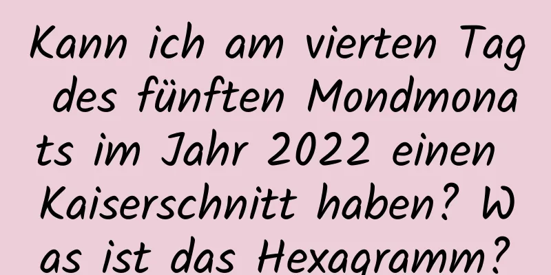 Kann ich am vierten Tag des fünften Mondmonats im Jahr 2022 einen Kaiserschnitt haben? Was ist das Hexagramm?