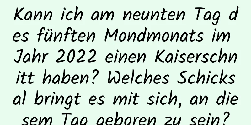 Kann ich am neunten Tag des fünften Mondmonats im Jahr 2022 einen Kaiserschnitt haben? Welches Schicksal bringt es mit sich, an diesem Tag geboren zu sein?