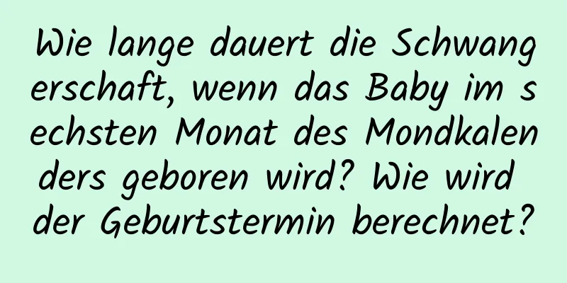 Wie lange dauert die Schwangerschaft, wenn das Baby im sechsten Monat des Mondkalenders geboren wird? Wie wird der Geburtstermin berechnet?