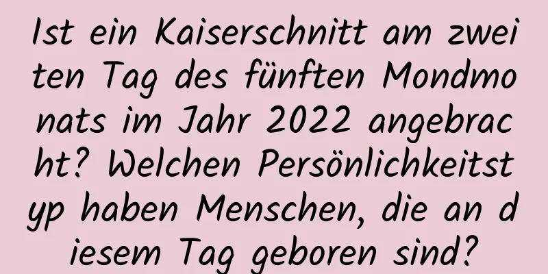 Ist ein Kaiserschnitt am zweiten Tag des fünften Mondmonats im Jahr 2022 angebracht? Welchen Persönlichkeitstyp haben Menschen, die an diesem Tag geboren sind?