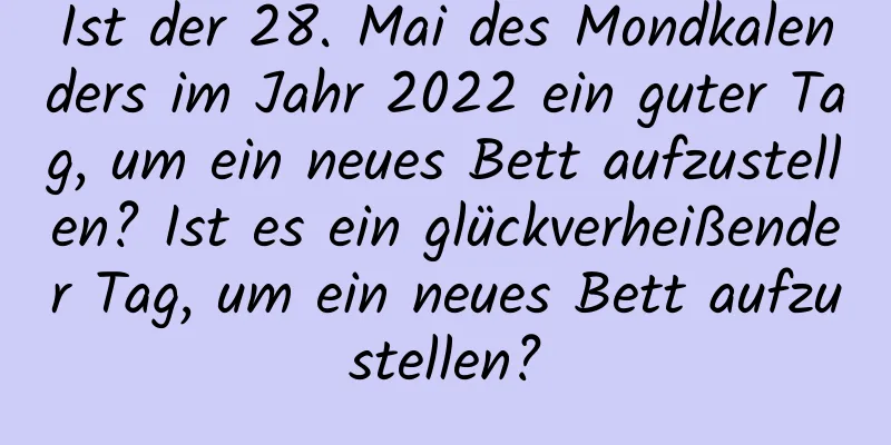 Ist der 28. Mai des Mondkalenders im Jahr 2022 ein guter Tag, um ein neues Bett aufzustellen? Ist es ein glückverheißender Tag, um ein neues Bett aufzustellen?