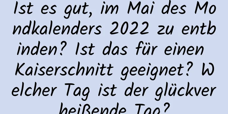 Ist es gut, im Mai des Mondkalenders 2022 zu entbinden? Ist das für einen Kaiserschnitt geeignet? Welcher Tag ist der glückverheißende Tag?