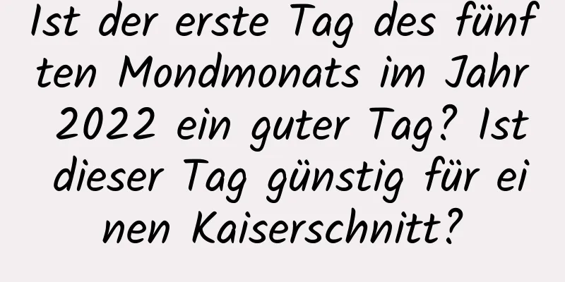 Ist der erste Tag des fünften Mondmonats im Jahr 2022 ein guter Tag? Ist dieser Tag günstig für einen Kaiserschnitt?