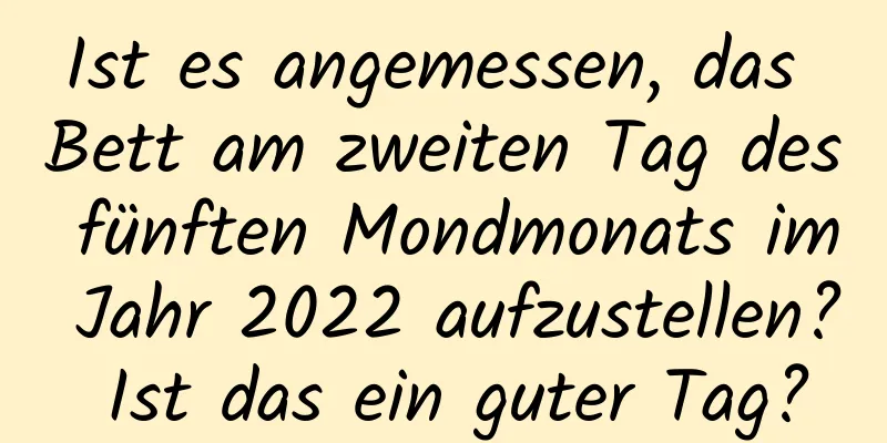 Ist es angemessen, das Bett am zweiten Tag des fünften Mondmonats im Jahr 2022 aufzustellen? Ist das ein guter Tag?