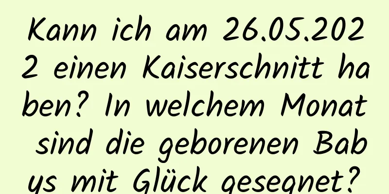 Kann ich am 26.05.2022 einen Kaiserschnitt haben? In welchem ​​Monat sind die geborenen Babys mit Glück gesegnet?