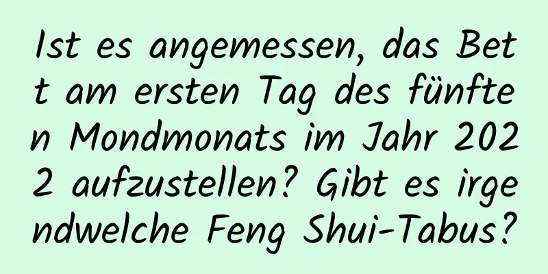 Ist es angemessen, das Bett am ersten Tag des fünften Mondmonats im Jahr 2022 aufzustellen? Gibt es irgendwelche Feng Shui-Tabus?