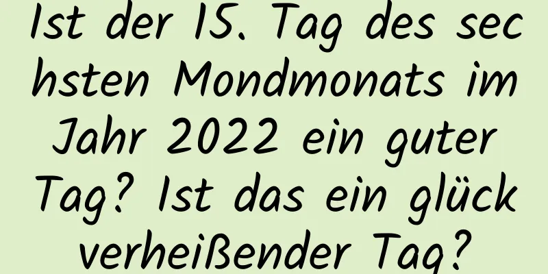 Ist der 15. Tag des sechsten Mondmonats im Jahr 2022 ein guter Tag? Ist das ein glückverheißender Tag?