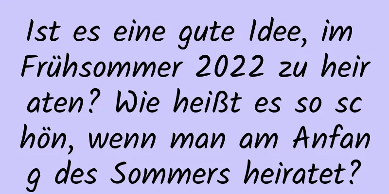 Ist es eine gute Idee, im Frühsommer 2022 zu heiraten? Wie heißt es so schön, wenn man am Anfang des Sommers heiratet?