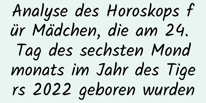 Analyse des Horoskops für Mädchen, die am 24. Tag des sechsten Mondmonats im Jahr des Tigers 2022 geboren wurden