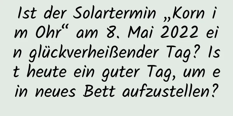 Ist der Solartermin „Korn im Ohr“ am 8. Mai 2022 ein glückverheißender Tag? Ist heute ein guter Tag, um ein neues Bett aufzustellen?