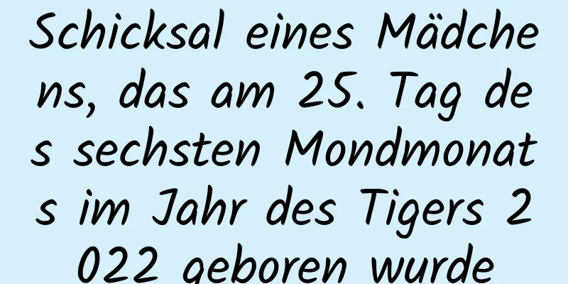 Schicksal eines Mädchens, das am 25. Tag des sechsten Mondmonats im Jahr des Tigers 2022 geboren wurde