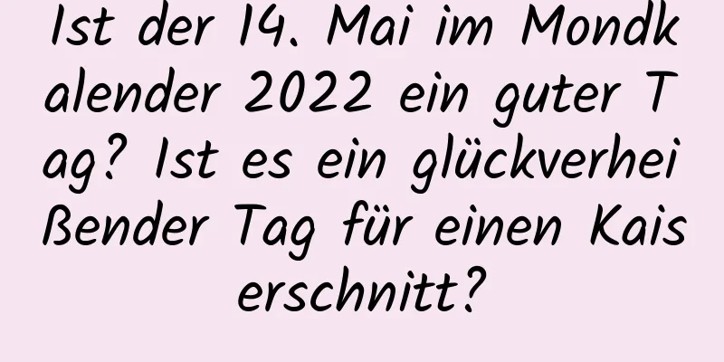 Ist der 14. Mai im Mondkalender 2022 ein guter Tag? Ist es ein glückverheißender Tag für einen Kaiserschnitt?