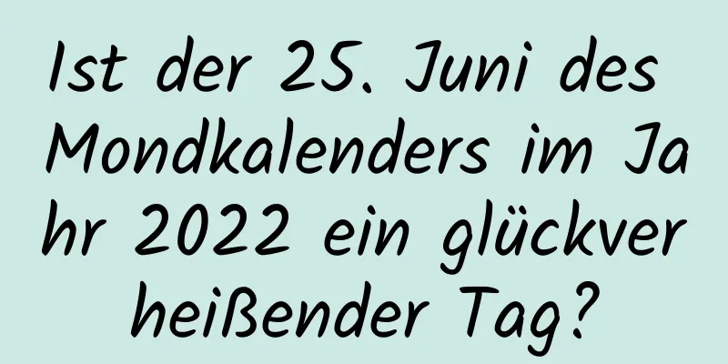 Ist der 25. Juni des Mondkalenders im Jahr 2022 ein glückverheißender Tag?