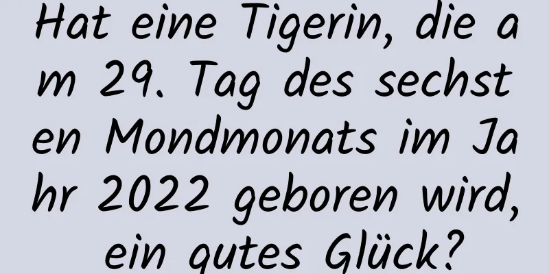 Hat eine Tigerin, die am 29. Tag des sechsten Mondmonats im Jahr 2022 geboren wird, ein gutes Glück?