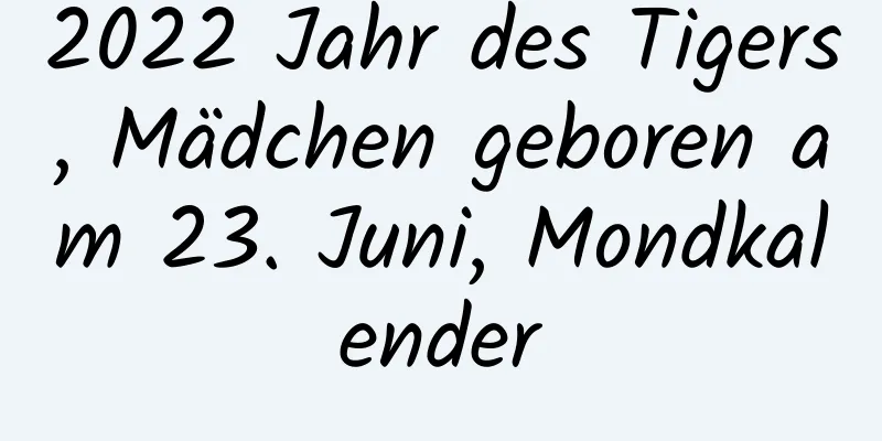 2022 Jahr des Tigers, Mädchen geboren am 23. Juni, Mondkalender