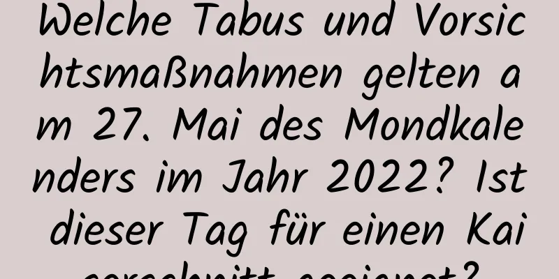 Welche Tabus und Vorsichtsmaßnahmen gelten am 27. Mai des Mondkalenders im Jahr 2022? Ist dieser Tag für einen Kaiserschnitt geeignet?