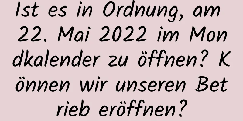 Ist es in Ordnung, am 22. Mai 2022 im Mondkalender zu öffnen? Können wir unseren Betrieb eröffnen?