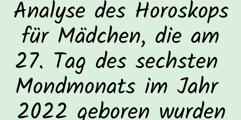 Analyse des Horoskops für Mädchen, die am 27. Tag des sechsten Mondmonats im Jahr 2022 geboren wurden