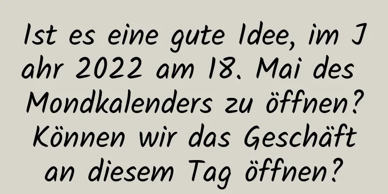 Ist es eine gute Idee, im Jahr 2022 am 18. Mai des Mondkalenders zu öffnen? Können wir das Geschäft an diesem Tag öffnen?