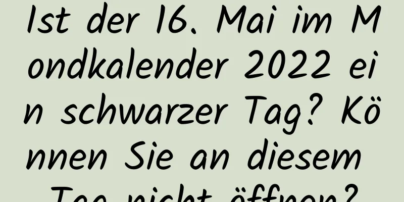 Ist der 16. Mai im Mondkalender 2022 ein schwarzer Tag? Können Sie an diesem Tag nicht öffnen?