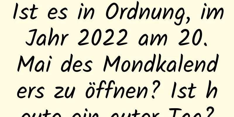 Ist es in Ordnung, im Jahr 2022 am 20. Mai des Mondkalenders zu öffnen? Ist heute ein guter Tag?