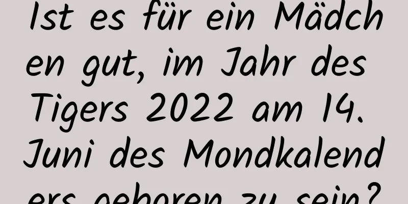 Ist es für ein Mädchen gut, im Jahr des Tigers 2022 am 14. Juni des Mondkalenders geboren zu sein?