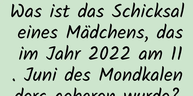 Was ist das Schicksal eines Mädchens, das im Jahr 2022 am 11. Juni des Mondkalenders geboren wurde?