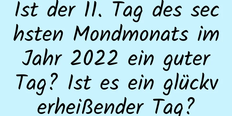 Ist der 11. Tag des sechsten Mondmonats im Jahr 2022 ein guter Tag? Ist es ein glückverheißender Tag?