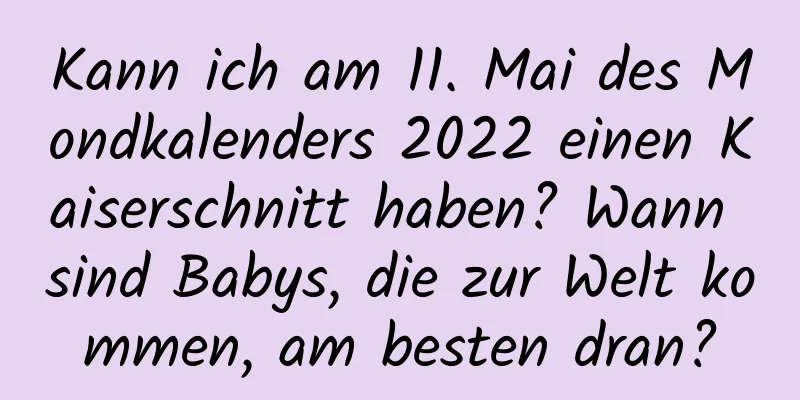 Kann ich am 11. Mai des Mondkalenders 2022 einen Kaiserschnitt haben? Wann sind Babys, die zur Welt kommen, am besten dran?