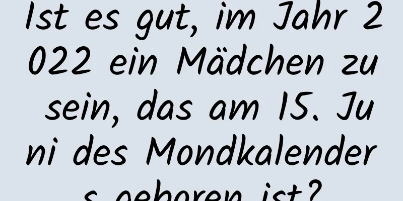 Ist es gut, im Jahr 2022 ein Mädchen zu sein, das am 15. Juni des Mondkalenders geboren ist?