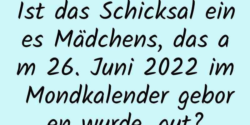 Ist das Schicksal eines Mädchens, das am 26. Juni 2022 im Mondkalender geboren wurde, gut?