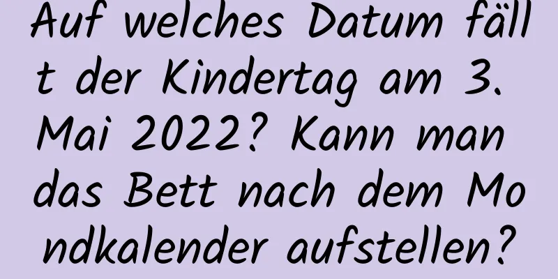 Auf welches Datum fällt der Kindertag am 3. Mai 2022? Kann man das Bett nach dem Mondkalender aufstellen?