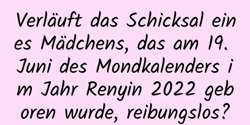 Verläuft das Schicksal eines Mädchens, das am 19. Juni des Mondkalenders im Jahr Renyin 2022 geboren wurde, reibungslos?