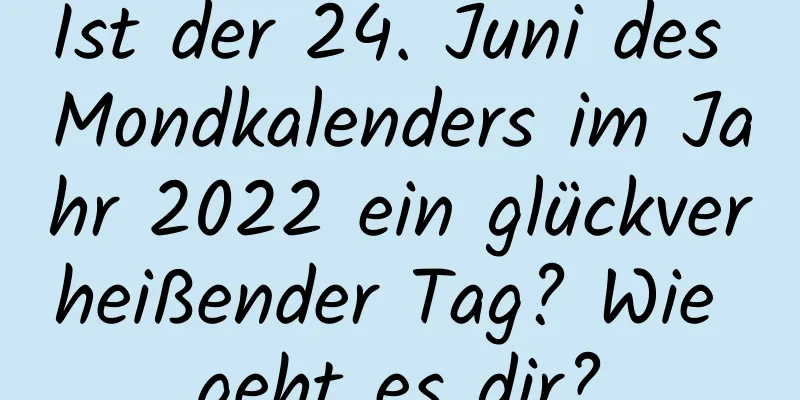 Ist der 24. Juni des Mondkalenders im Jahr 2022 ein glückverheißender Tag? Wie geht es dir?