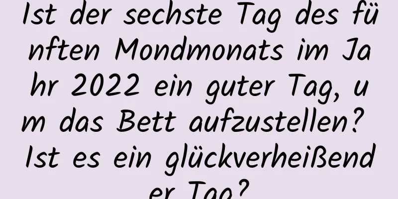 Ist der sechste Tag des fünften Mondmonats im Jahr 2022 ein guter Tag, um das Bett aufzustellen? Ist es ein glückverheißender Tag?