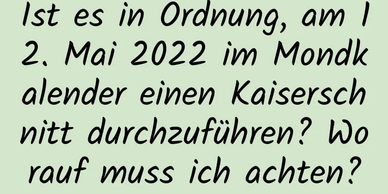 Ist es in Ordnung, am 12. Mai 2022 im Mondkalender einen Kaiserschnitt durchzuführen? Worauf muss ich achten?