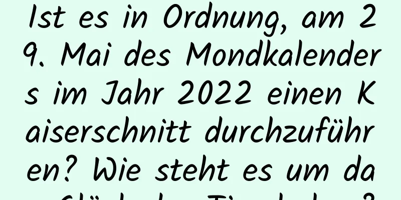 Ist es in Ordnung, am 29. Mai des Mondkalenders im Jahr 2022 einen Kaiserschnitt durchzuführen? Wie steht es um das Glück des Tigerbabys?