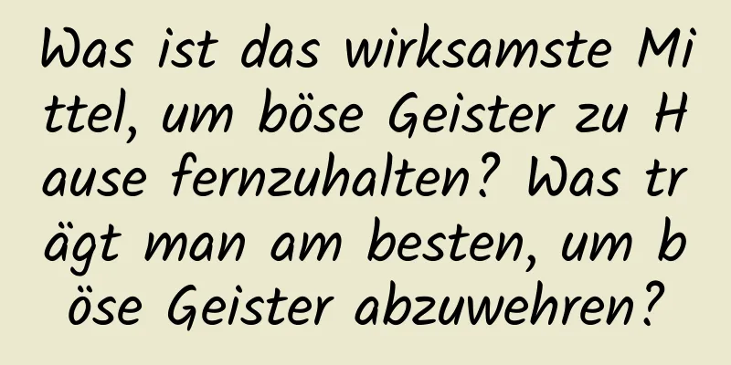 Was ist das wirksamste Mittel, um böse Geister zu Hause fernzuhalten? Was trägt man am besten, um böse Geister abzuwehren?