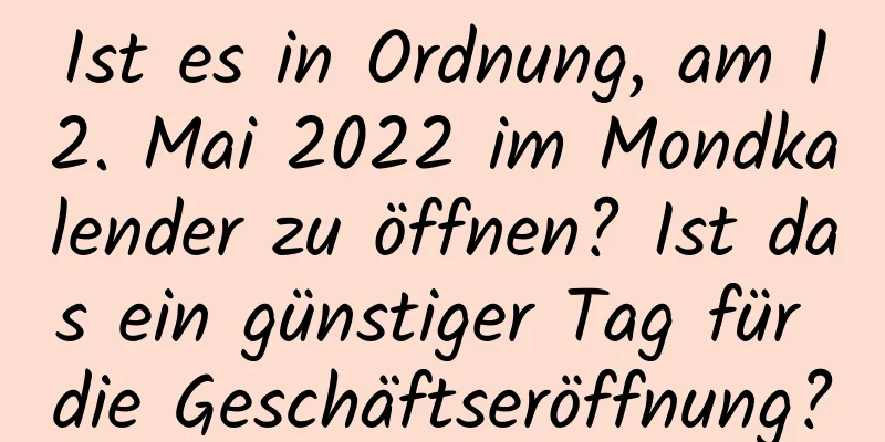 Ist es in Ordnung, am 12. Mai 2022 im Mondkalender zu öffnen? Ist das ein günstiger Tag für die Geschäftseröffnung?