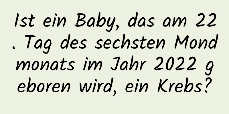 Ist ein Baby, das am 22. Tag des sechsten Mondmonats im Jahr 2022 geboren wird, ein Krebs?