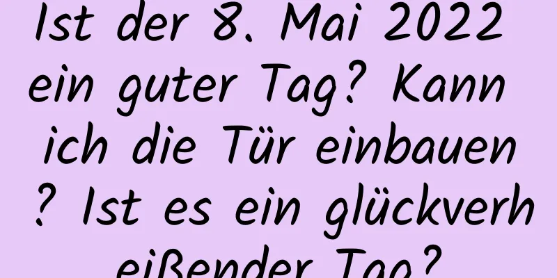 Ist der 8. Mai 2022 ein guter Tag? Kann ich die Tür einbauen? Ist es ein glückverheißender Tag?