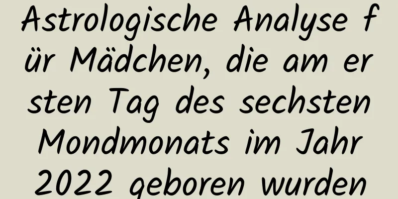 Astrologische Analyse für Mädchen, die am ersten Tag des sechsten Mondmonats im Jahr 2022 geboren wurden