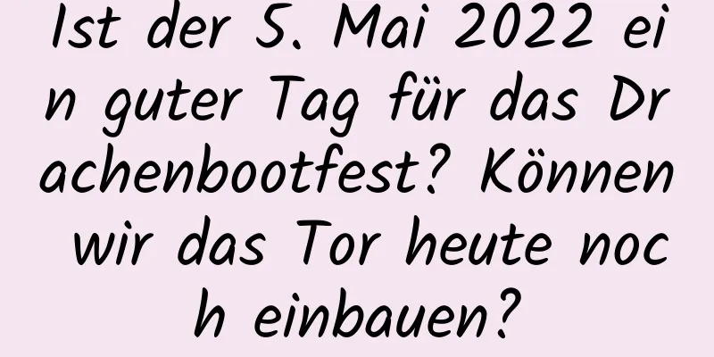 Ist der 5. Mai 2022 ein guter Tag für das Drachenbootfest? Können wir das Tor heute noch einbauen?