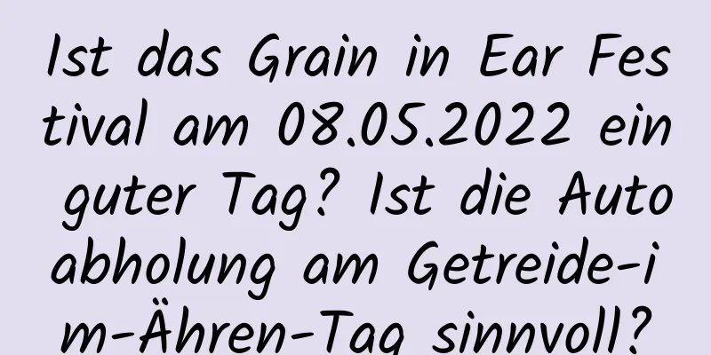 Ist das Grain in Ear Festival am 08.05.2022 ein guter Tag? Ist die Autoabholung am Getreide-im-Ähren-Tag sinnvoll?