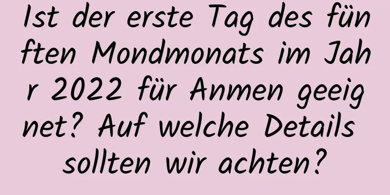 Ist der erste Tag des fünften Mondmonats im Jahr 2022 für Anmen geeignet? Auf welche Details sollten wir achten?