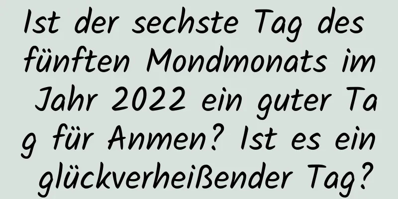 Ist der sechste Tag des fünften Mondmonats im Jahr 2022 ein guter Tag für Anmen? Ist es ein glückverheißender Tag?