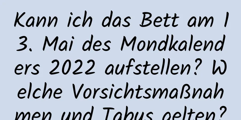 Kann ich das Bett am 13. Mai des Mondkalenders 2022 aufstellen? Welche Vorsichtsmaßnahmen und Tabus gelten?